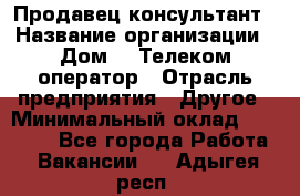 Продавец-консультант › Название организации ­ Дом.ru Телеком-оператор › Отрасль предприятия ­ Другое › Минимальный оклад ­ 25 000 - Все города Работа » Вакансии   . Адыгея респ.